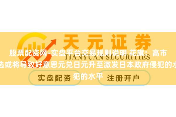 股票配资网-实盘平台交易规则说明 花旗：高市胜选或将导致好意思元兑日元升至激发日本政府侵犯的水平