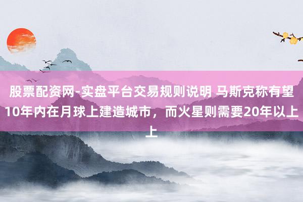 股票配资网-实盘平台交易规则说明 马斯克称有望10年内在月球上建造城市，而火星则需要20年以上