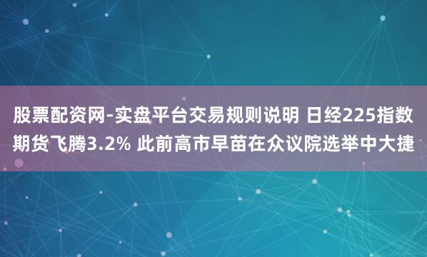 股票配资网-实盘平台交易规则说明 日经225指数期货飞腾3.2% 此前高市早苗在众议院选举中大捷