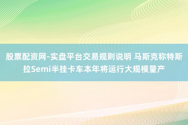 股票配资网-实盘平台交易规则说明 马斯克称特斯拉Semi半挂卡车本年将运行大规模量产