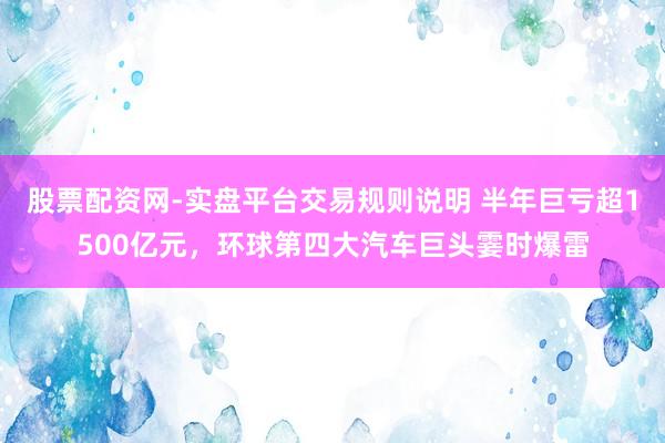 股票配资网-实盘平台交易规则说明 半年巨亏超1500亿元，环球第四大汽车巨头霎时爆雷