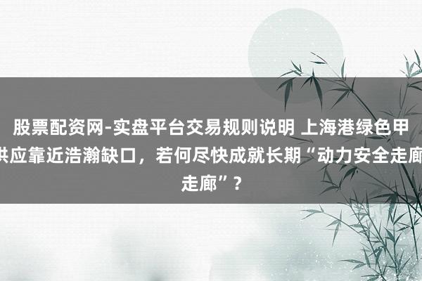 股票配资网-实盘平台交易规则说明 上海港绿色甲醇供应靠近浩瀚缺口，若何尽快成就长期“动力安全走廊”？