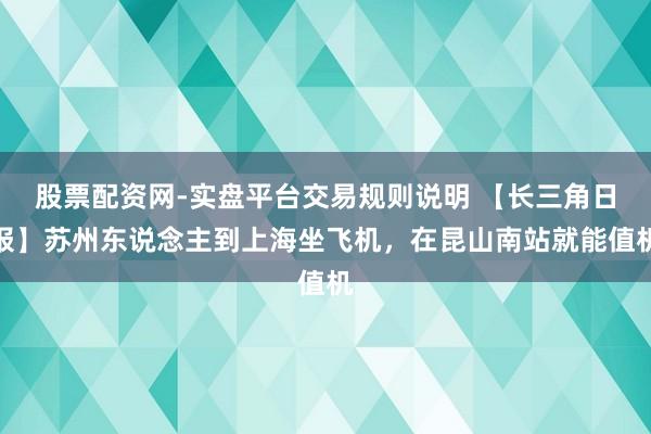 股票配资网-实盘平台交易规则说明 【长三角日报】苏州东说念主到上海坐飞机，在昆山南站就能值机