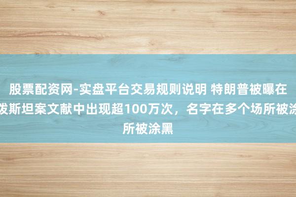 股票配资网-实盘平台交易规则说明 特朗普被曝在爱泼斯坦案文献中出现超100万次，名字在多个场所被涂黑