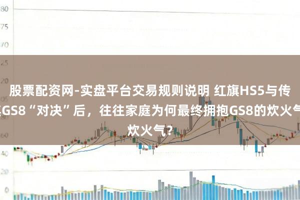 股票配资网-实盘平台交易规则说明 红旗HS5与传祺GS8“对决”后，往往家庭为何最终拥抱GS8的炊火气？