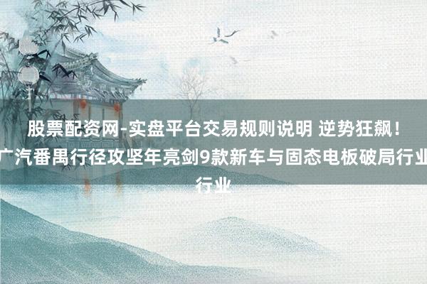 股票配资网-实盘平台交易规则说明 逆势狂飙！广汽番禺行径攻坚年亮剑9款新车与固态电板破局行业