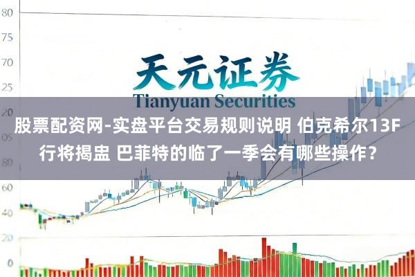 股票配资网-实盘平台交易规则说明 伯克希尔13F行将揭盅 巴菲特的临了一季会有哪些操作？
