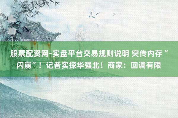 股票配资网-实盘平台交易规则说明 突传内存“闪崩”！记者实探华强北！商家：回调有限