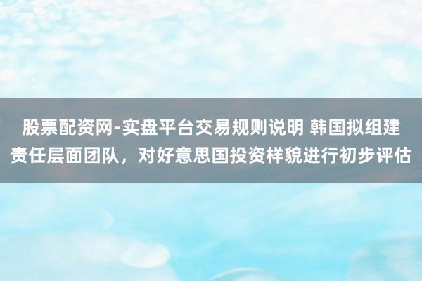 股票配资网-实盘平台交易规则说明 韩国拟组建责任层面团队，对好意思国投资样貌进行初步评估