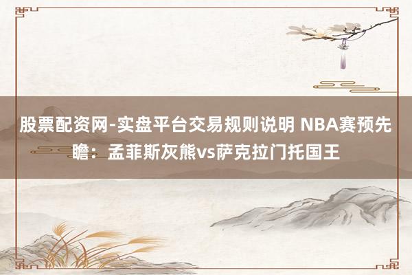 股票配资网-实盘平台交易规则说明 NBA赛预先瞻：孟菲斯灰熊vs萨克拉门托国王