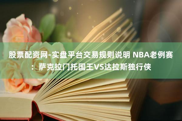股票配资网-实盘平台交易规则说明 NBA老例赛：萨克拉门托国王VS达拉斯独行侠