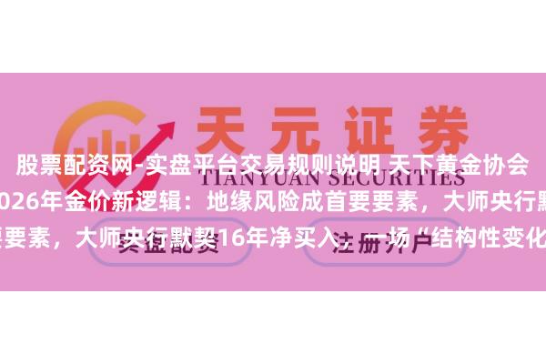 股票配资网-实盘平台交易规则说明 天下黄金协会好意思洲区CEO解读2026年金价新逻辑：地缘风险成首要要素，大师央行默契16年净买入，一场“结构性变化”正在发生