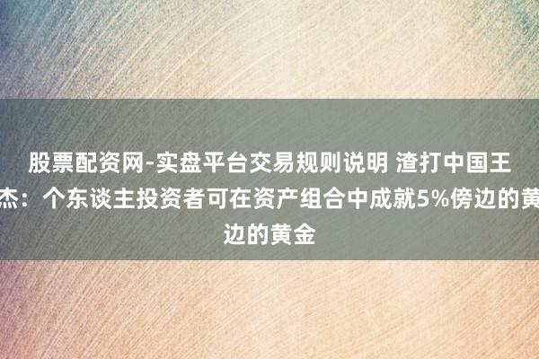 股票配资网-实盘平台交易规则说明 渣打中国王昕杰：个东谈主投资者可在资产组合中成就5%傍边的黄金