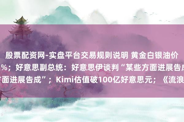 股票配资网-实盘平台交易规则说明 黄金白银油价全线下落，苹果涨超3%；好意思副总统：好意思伊谈判“某些方面进展告成”；Kimi估值破100亿好意思元；《流浪地球3》定档