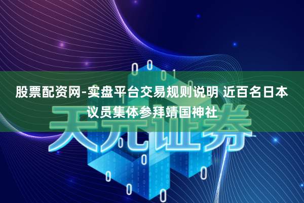 股票配资网-实盘平台交易规则说明 近百名日本议员集体参拜靖国神社