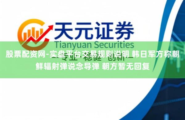 股票配资网-实盘平台交易规则说明 韩日军方称朝鲜辐射弹说念导弹 朝方暂无回复