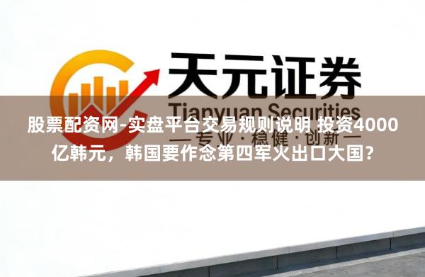 股票配资网-实盘平台交易规则说明 投资4000亿韩元，韩国要作念第四军火出口大国？