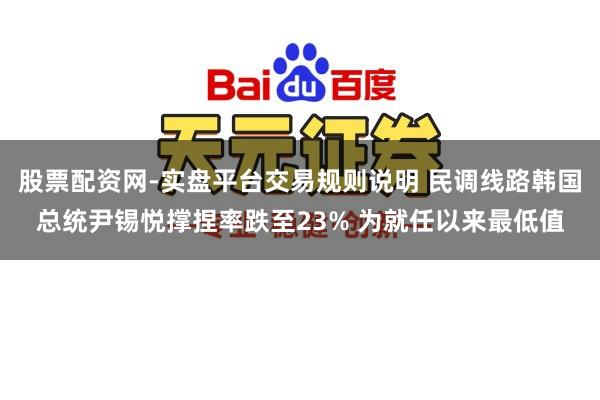 股票配资网-实盘平台交易规则说明 民调线路韩国总统尹锡悦撑捏率跌至23% 为就任以来最低值