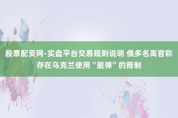 股票配资网-实盘平台交易规则说明 俄多名高官称存在乌克兰使用“脏弹”的箝制