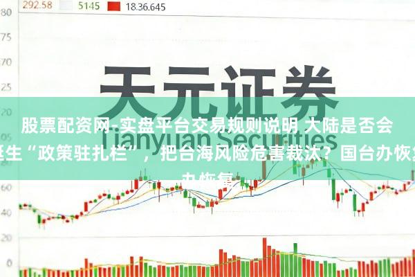 股票配资网-实盘平台交易规则说明 大陆是否会诞生“政策驻扎栏”，把台海风险危害裁汰？国台办恢复