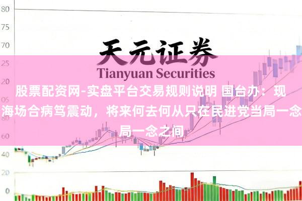股票配资网-实盘平台交易规则说明 国台办：现时台海场合病笃震动，将来何去何从只在民进党当局一念之间