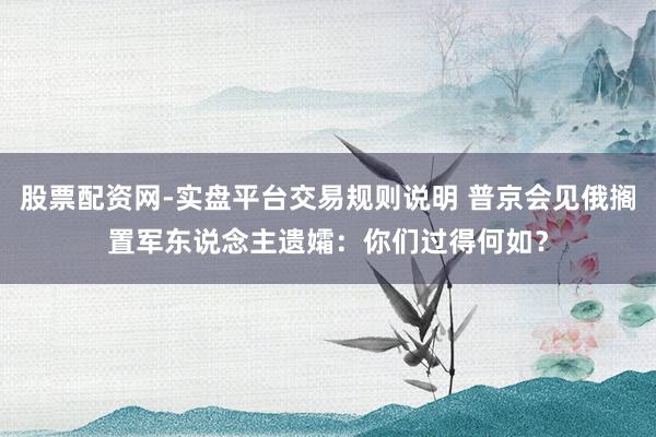 股票配资网-实盘平台交易规则说明 普京会见俄搁置军东说念主遗孀：你们过得何如？