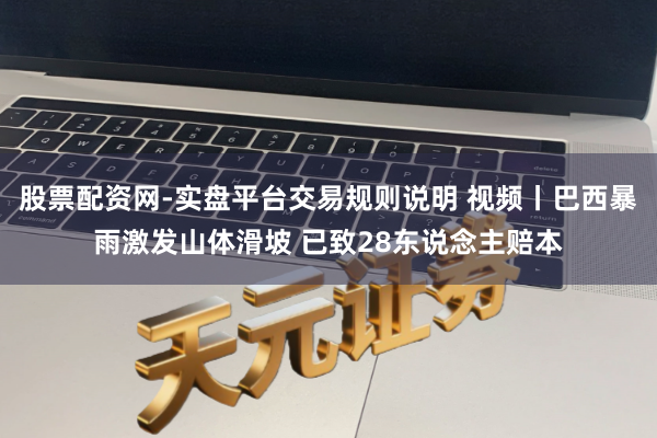 股票配资网-实盘平台交易规则说明 视频丨巴西暴雨激发山体滑坡 已致28东说念主赔本