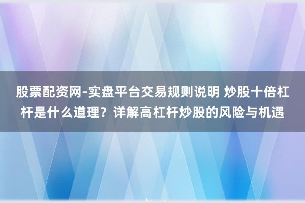 股票配资网-实盘平台交易规则说明 炒股十倍杠杆是什么道理？详解高杠杆炒股的风险与机遇