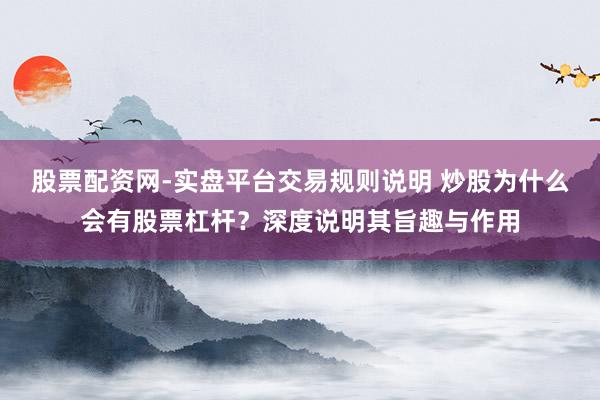 股票配资网-实盘平台交易规则说明 炒股为什么会有股票杠杆？深度说明其旨趣与作用