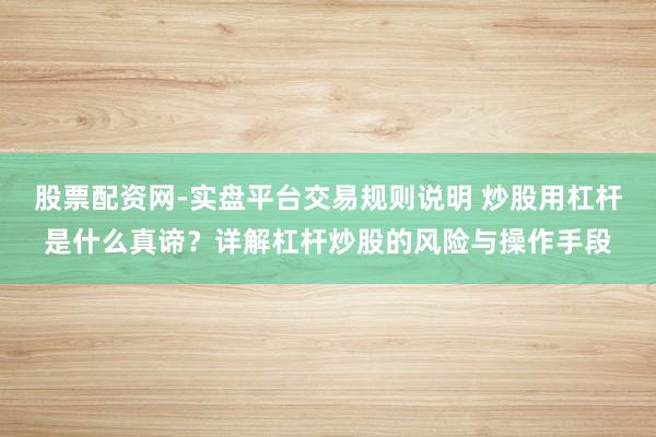 股票配资网-实盘平台交易规则说明 炒股用杠杆是什么真谛？详解杠杆炒股的风险与操作手段