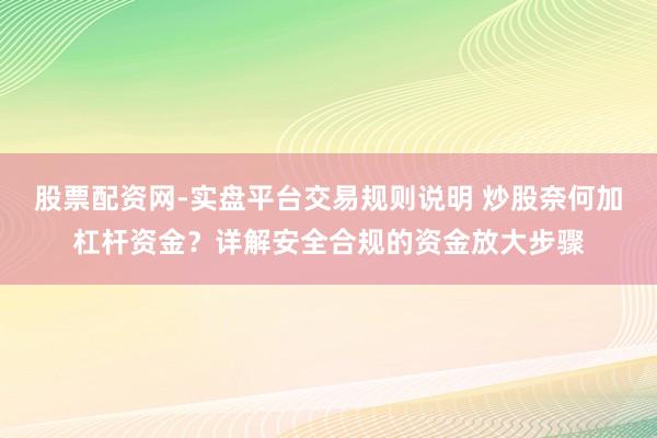 股票配资网-实盘平台交易规则说明 炒股奈何加杠杆资金？详解安全合规的资金放大步骤