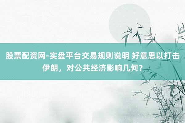 股票配资网-实盘平台交易规则说明 好意思以打击伊朗，对公共经济影响几何？