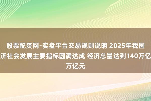 股票配资网-实盘平台交易规则说明 2025年我国经济社会发展主要指标圆满达成 经济总量达到140万亿元