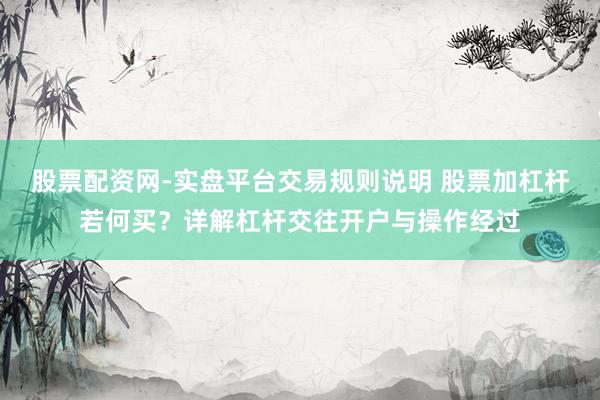 股票配资网-实盘平台交易规则说明 股票加杠杆若何买？详解杠杆交往开户与操作经过