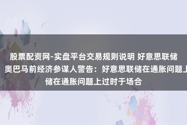 股票配资网-实盘平台交易规则说明 好意思联储可能犯错了！奥巴马前经济参谋人警告：好意思联储在通胀问题上过时于场合