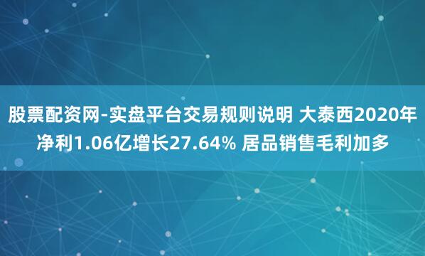 股票配资网-实盘平台交易规则说明 大泰西2020年净利1.06亿增长27.64% 居品销售毛利加多