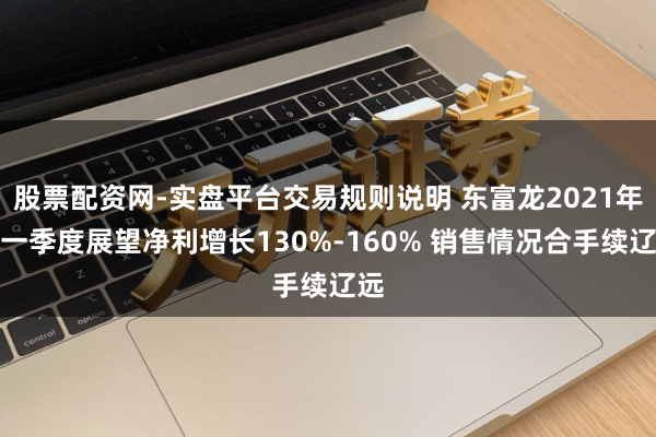 股票配资网-实盘平台交易规则说明 东富龙2021年第一季度展望净利增长130%-160% 销售情况合手续辽远