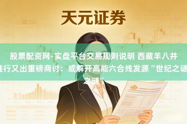 股票配资网-实盘平台交易规则说明 西藏羊八井推行又出重磅商讨：或解开高能六合线发源“世纪之谜”