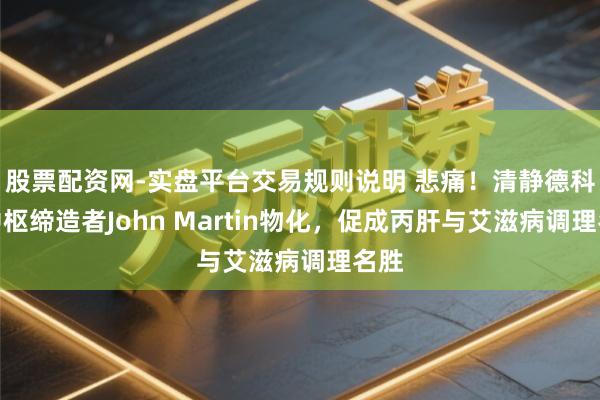 股票配资网-实盘平台交易规则说明 悲痛！清静德科学中枢缔造者John Martin物化，促成丙肝与艾滋病调理名胜