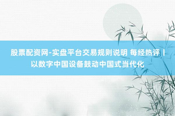 股票配资网-实盘平台交易规则说明 每经热评丨以数字中国设备鼓动中国式当代化