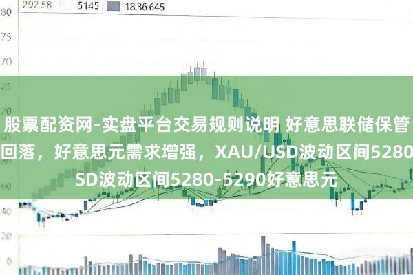 股票配资网-实盘平台交易规则说明 好意思联储保管利率不变致金价回落，好意思元需求增强，XAU/USD波动区间5280-5290好意思元