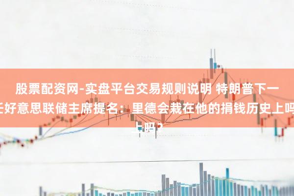 股票配资网-实盘平台交易规则说明 特朗普下一任好意思联储主席提名：里德会栽在他的捐钱历史上吗？