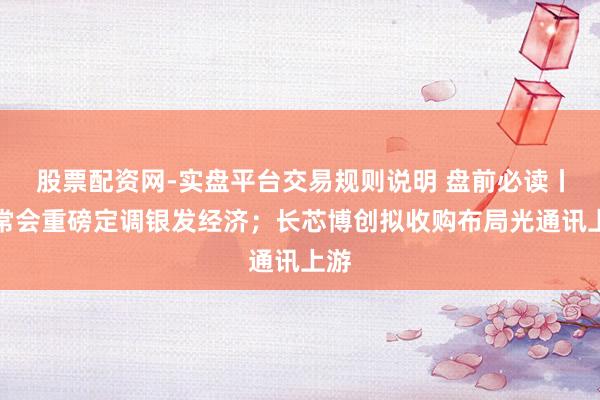 股票配资网-实盘平台交易规则说明 盘前必读丨国常会重磅定调银发经济；长芯博创拟收购布局光通讯上游