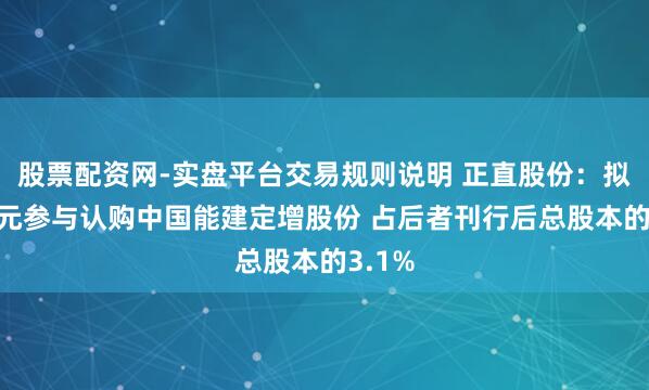 股票配资网-实盘平台交易规则说明 正直股份：拟35亿元参与认购中国能建定增股份 占后者刊行后总股本的3.1%