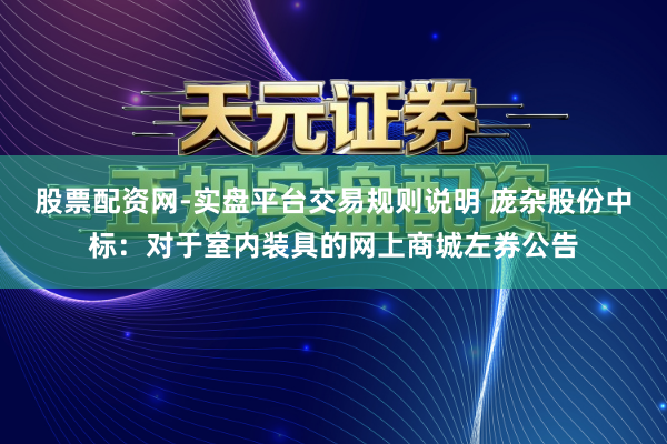 股票配资网-实盘平台交易规则说明 庞杂股份中标：对于室内装具的网上商城左券公告