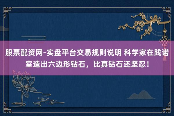 股票配资网-实盘平台交易规则说明 科学家在践诺室造出六边形钻石，比真钻石还坚忍！